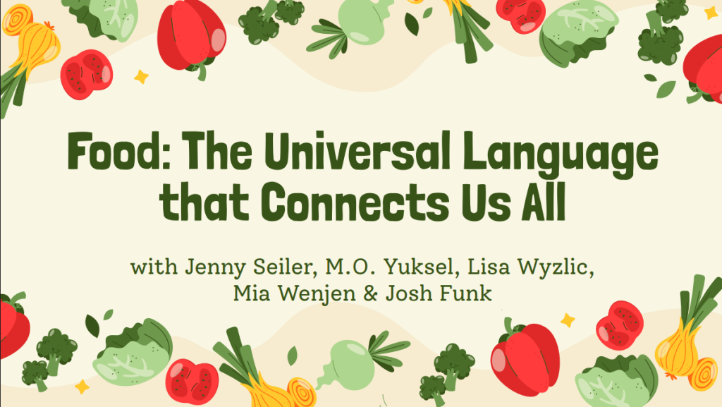 Food: The Universal Language that Connects Us All! with with Jenny Seiler, M.O. Yuksel, Lisa Wyzlic,
Mia Wenjen & Josh Funk