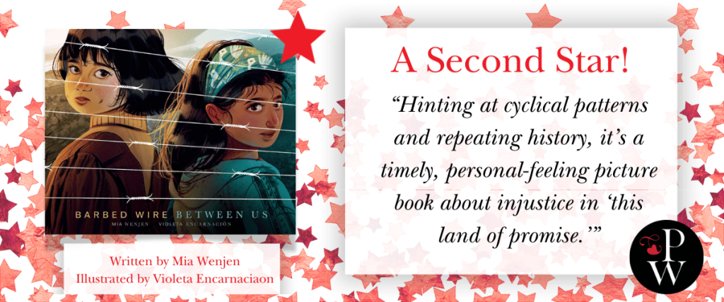 Barbed Wire Between Us, Written by Mia Wenjen Illustrated by Violeta Encarnaciaon gets a second starred review!

“Hinting at cyclical patterns and repeating history, it’s a timely, personal-feeling picture book about injustice in ‘this land of promise.’”  Publishers Weekly
